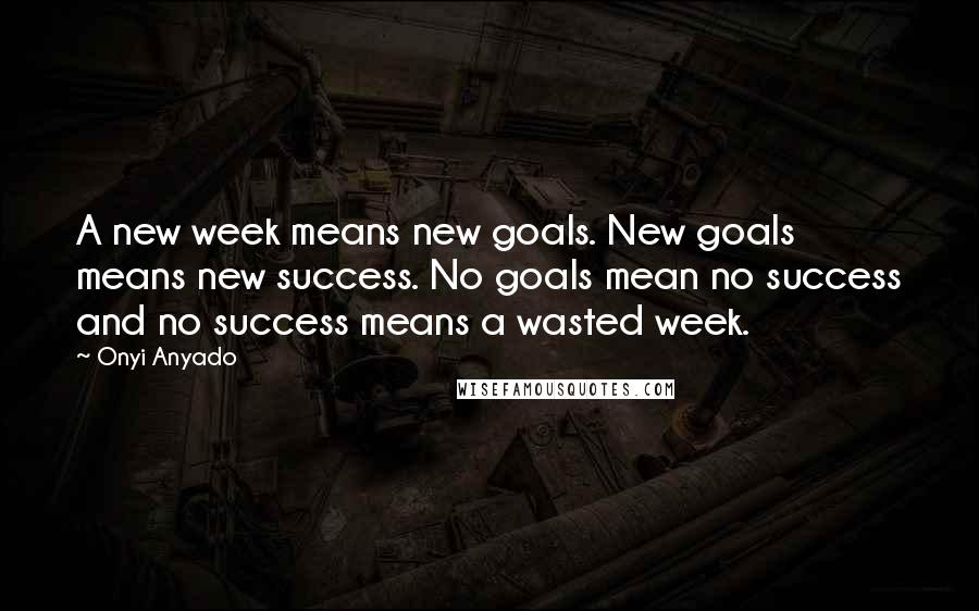 Onyi Anyado Quotes: A new week means new goals. New goals means new success. No goals mean no success and no success means a wasted week.