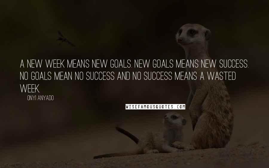 Onyi Anyado Quotes: A new week means new goals. New goals means new success. No goals mean no success and no success means a wasted week.
