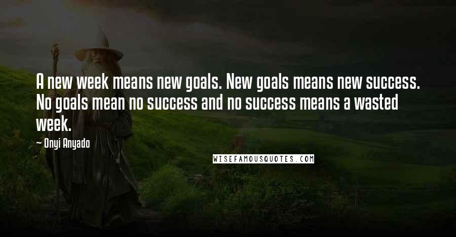 Onyi Anyado Quotes: A new week means new goals. New goals means new success. No goals mean no success and no success means a wasted week.