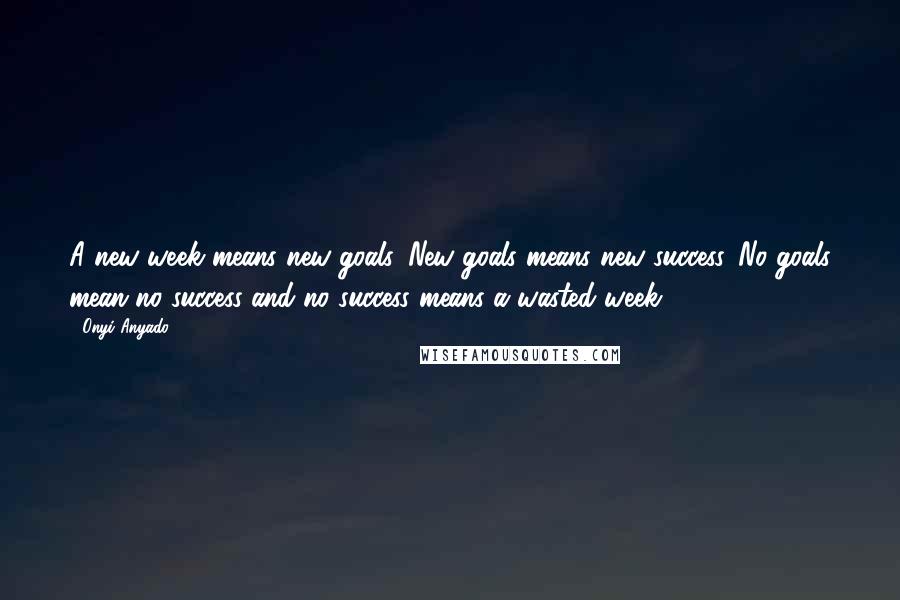 Onyi Anyado Quotes: A new week means new goals. New goals means new success. No goals mean no success and no success means a wasted week.