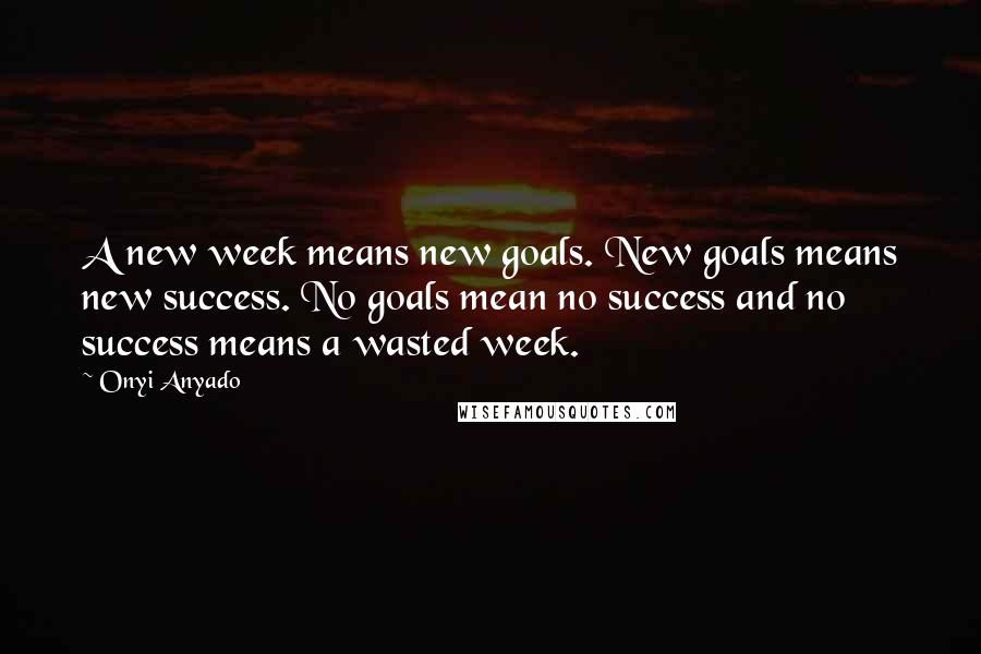 Onyi Anyado Quotes: A new week means new goals. New goals means new success. No goals mean no success and no success means a wasted week.