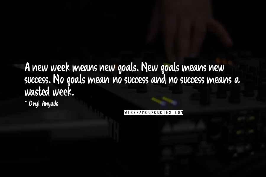 Onyi Anyado Quotes: A new week means new goals. New goals means new success. No goals mean no success and no success means a wasted week.