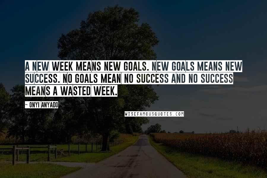 Onyi Anyado Quotes: A new week means new goals. New goals means new success. No goals mean no success and no success means a wasted week.