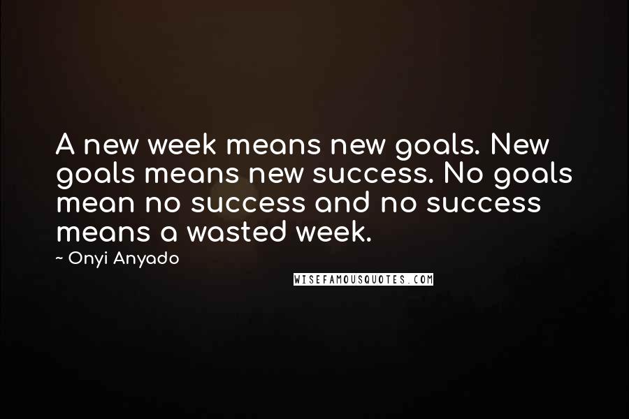 Onyi Anyado Quotes: A new week means new goals. New goals means new success. No goals mean no success and no success means a wasted week.