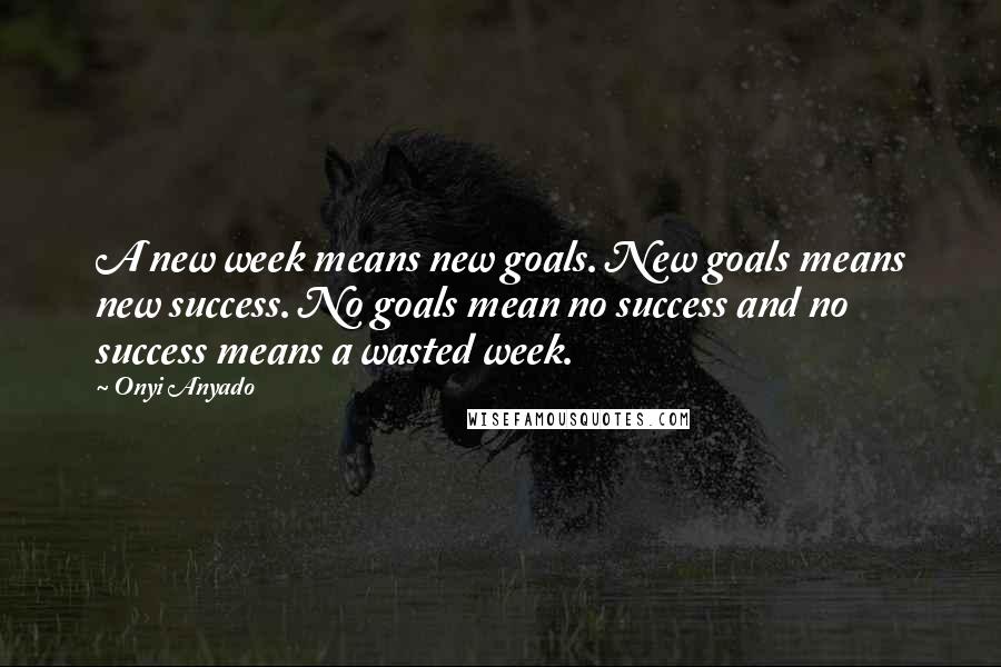 Onyi Anyado Quotes: A new week means new goals. New goals means new success. No goals mean no success and no success means a wasted week.