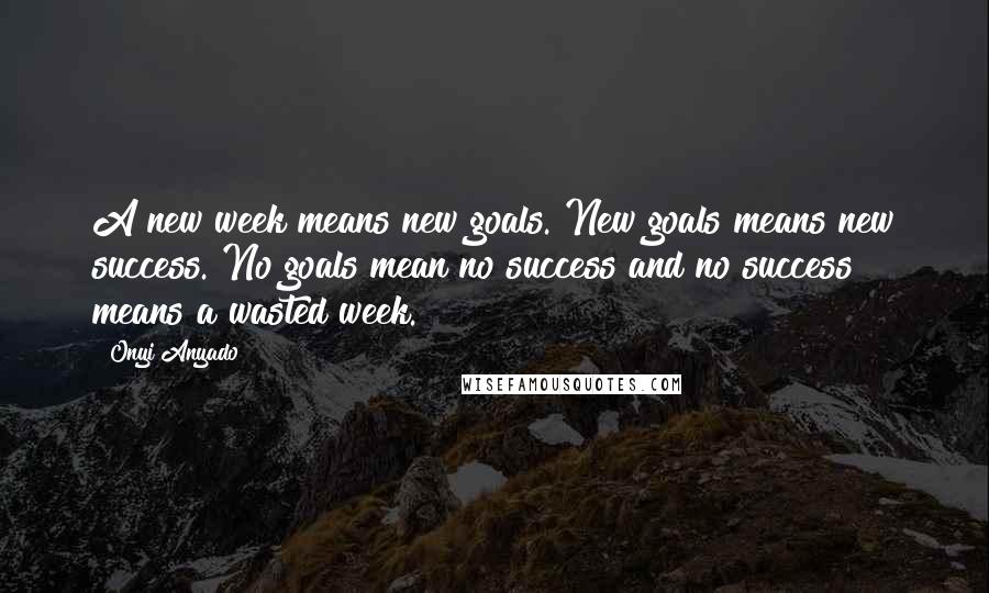 Onyi Anyado Quotes: A new week means new goals. New goals means new success. No goals mean no success and no success means a wasted week.