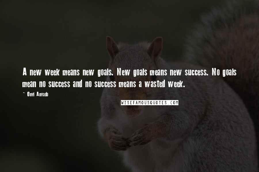 Onyi Anyado Quotes: A new week means new goals. New goals means new success. No goals mean no success and no success means a wasted week.