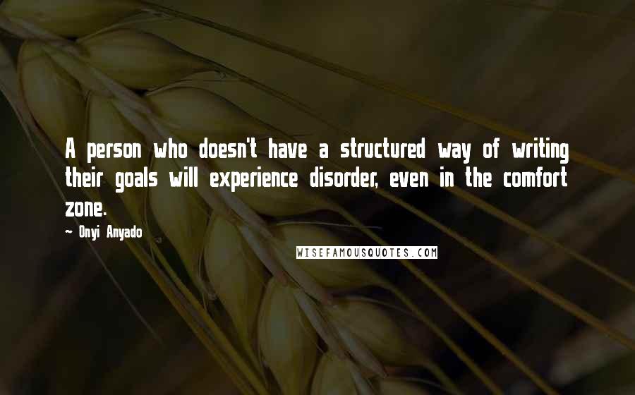 Onyi Anyado Quotes: A person who doesn't have a structured way of writing their goals will experience disorder, even in the comfort zone.