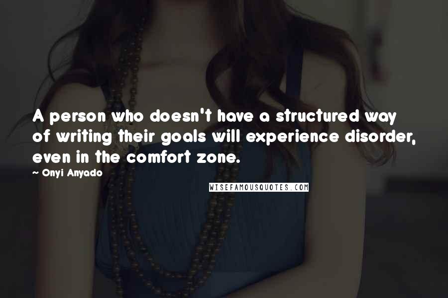 Onyi Anyado Quotes: A person who doesn't have a structured way of writing their goals will experience disorder, even in the comfort zone.