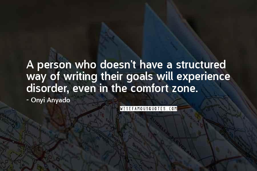 Onyi Anyado Quotes: A person who doesn't have a structured way of writing their goals will experience disorder, even in the comfort zone.