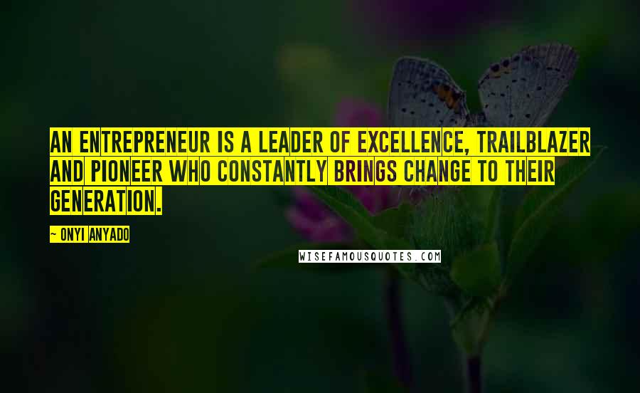 Onyi Anyado Quotes: An entrepreneur is a leader of excellence, trailblazer and pioneer who constantly brings change to their generation.