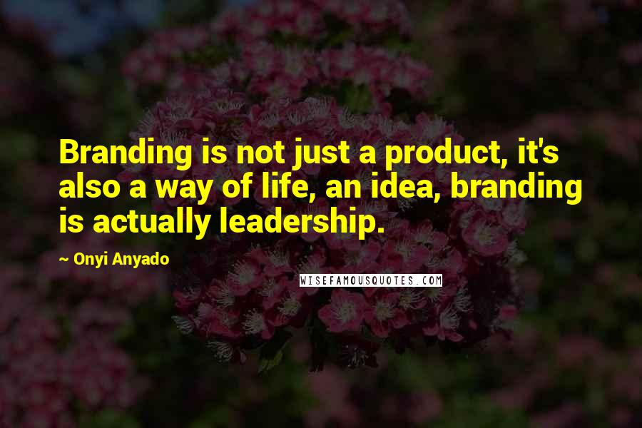 Onyi Anyado Quotes: Branding is not just a product, it's also a way of life, an idea, branding is actually leadership.