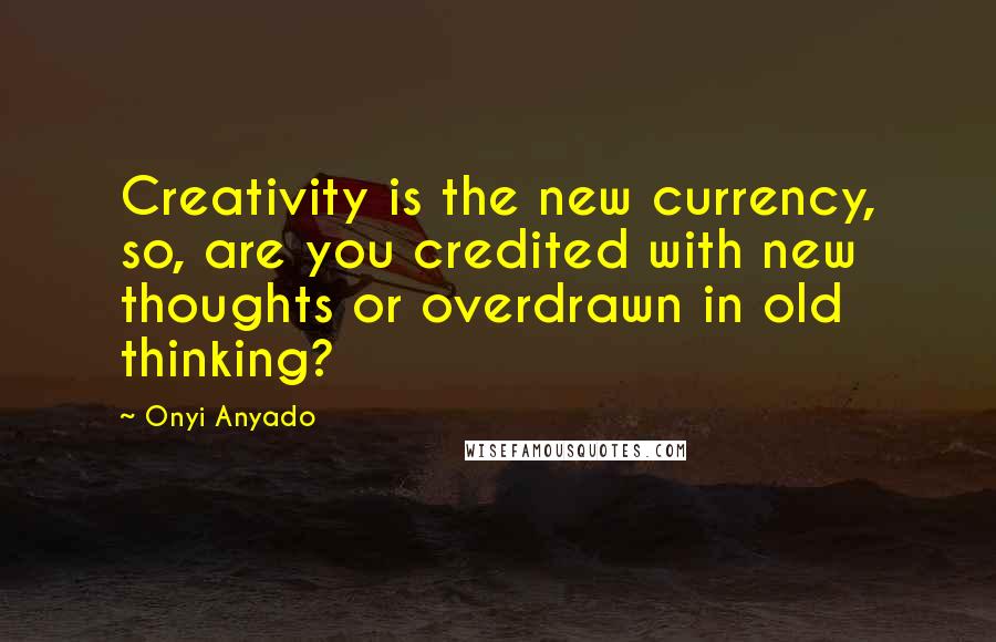 Onyi Anyado Quotes: Creativity is the new currency, so, are you credited with new thoughts or overdrawn in old thinking?
