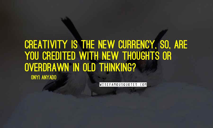 Onyi Anyado Quotes: Creativity is the new currency, so, are you credited with new thoughts or overdrawn in old thinking?