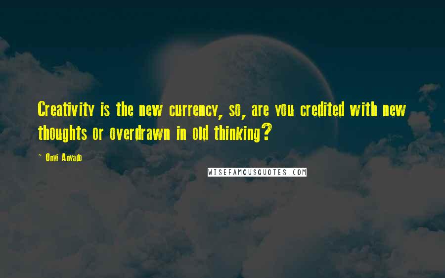 Onyi Anyado Quotes: Creativity is the new currency, so, are you credited with new thoughts or overdrawn in old thinking?