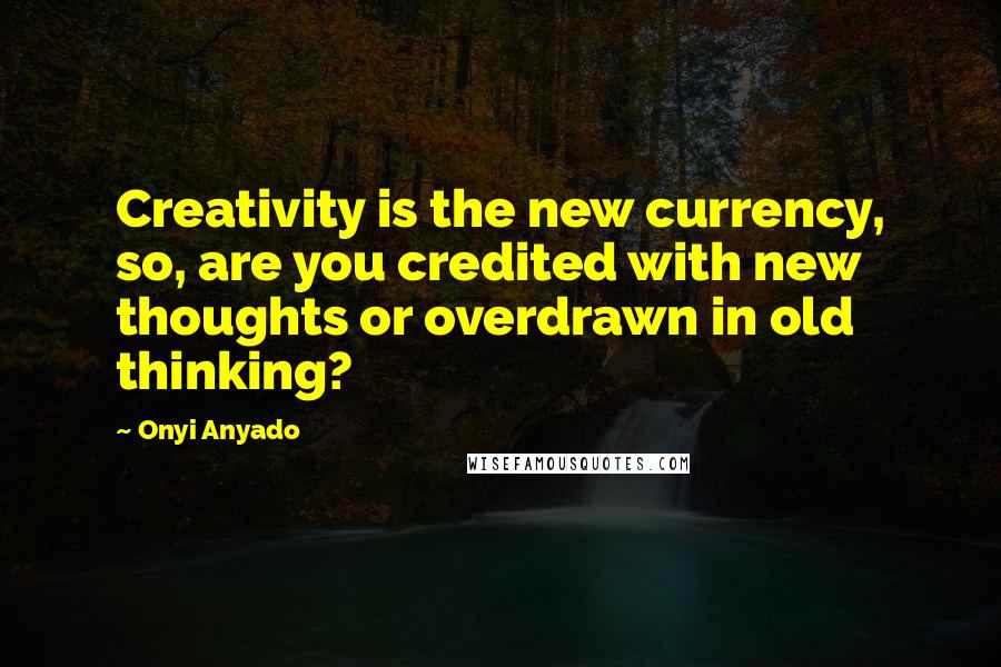Onyi Anyado Quotes: Creativity is the new currency, so, are you credited with new thoughts or overdrawn in old thinking?