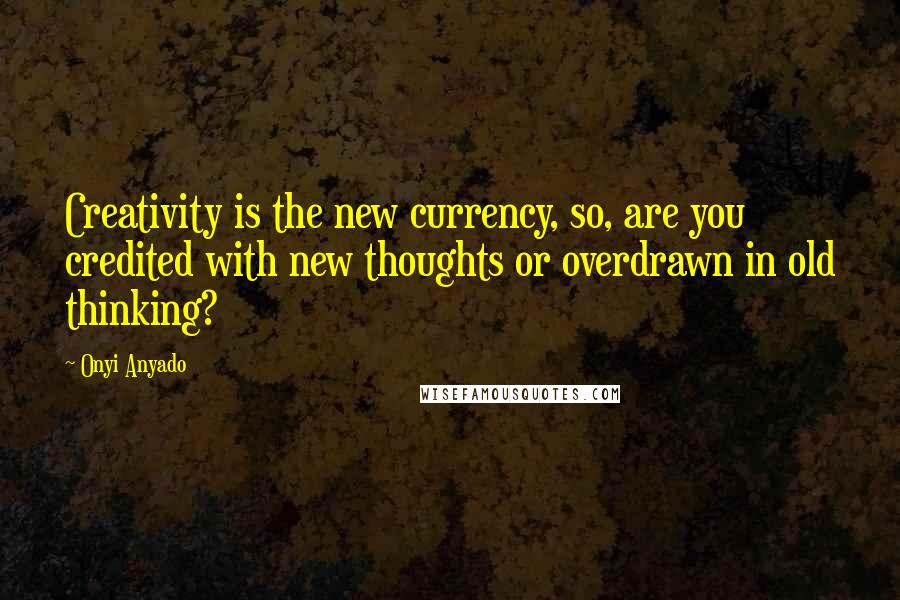 Onyi Anyado Quotes: Creativity is the new currency, so, are you credited with new thoughts or overdrawn in old thinking?
