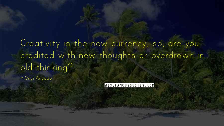 Onyi Anyado Quotes: Creativity is the new currency, so, are you credited with new thoughts or overdrawn in old thinking?