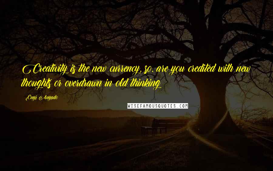 Onyi Anyado Quotes: Creativity is the new currency, so, are you credited with new thoughts or overdrawn in old thinking?