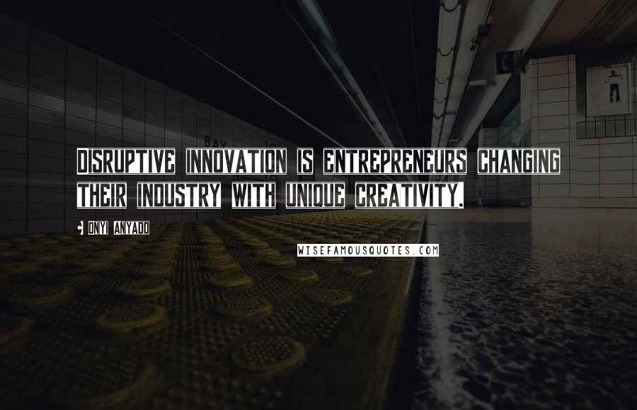 Onyi Anyado Quotes: Disruptive innovation is entrepreneurs changing their industry with unique creativity.