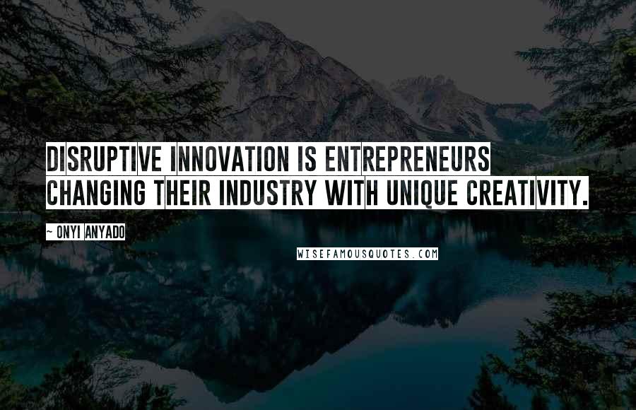 Onyi Anyado Quotes: Disruptive innovation is entrepreneurs changing their industry with unique creativity.