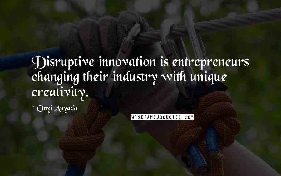 Onyi Anyado Quotes: Disruptive innovation is entrepreneurs changing their industry with unique creativity.