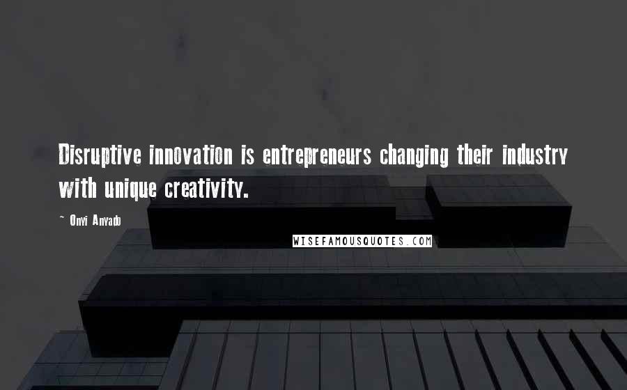 Onyi Anyado Quotes: Disruptive innovation is entrepreneurs changing their industry with unique creativity.