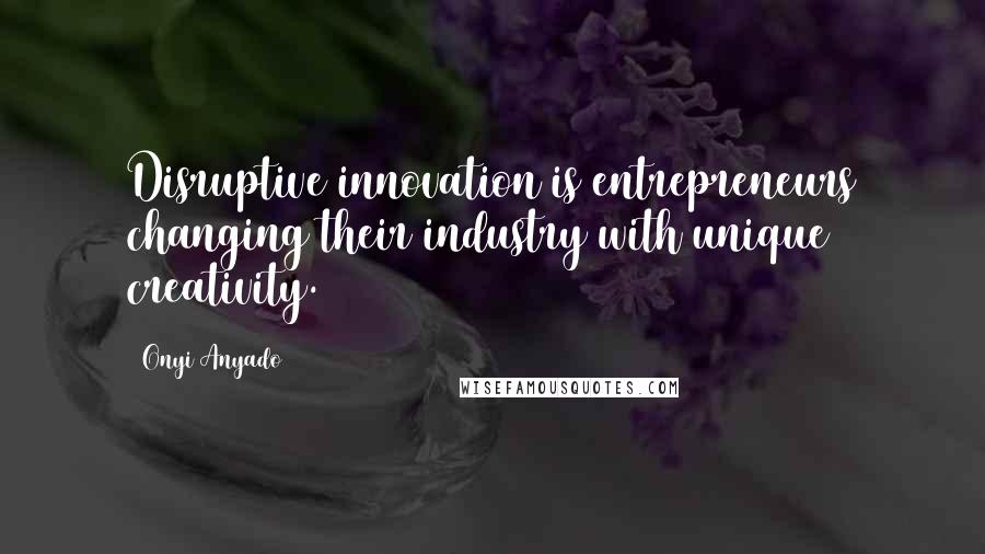 Onyi Anyado Quotes: Disruptive innovation is entrepreneurs changing their industry with unique creativity.