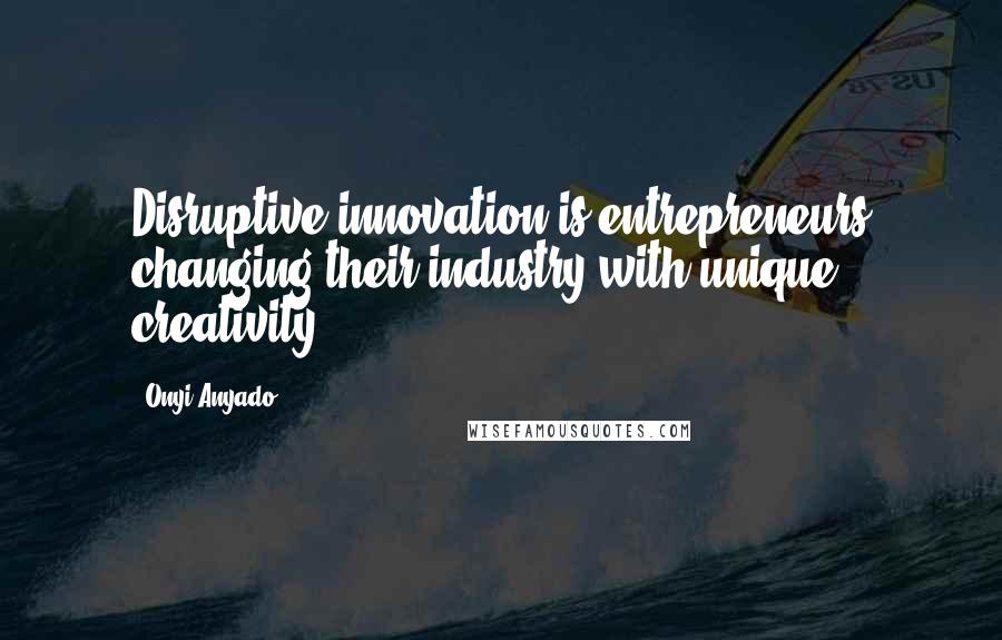 Onyi Anyado Quotes: Disruptive innovation is entrepreneurs changing their industry with unique creativity.