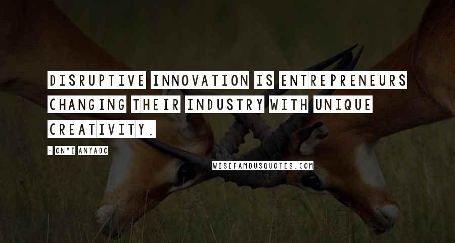 Onyi Anyado Quotes: Disruptive innovation is entrepreneurs changing their industry with unique creativity.