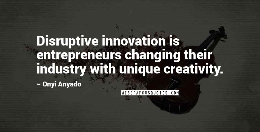 Onyi Anyado Quotes: Disruptive innovation is entrepreneurs changing their industry with unique creativity.