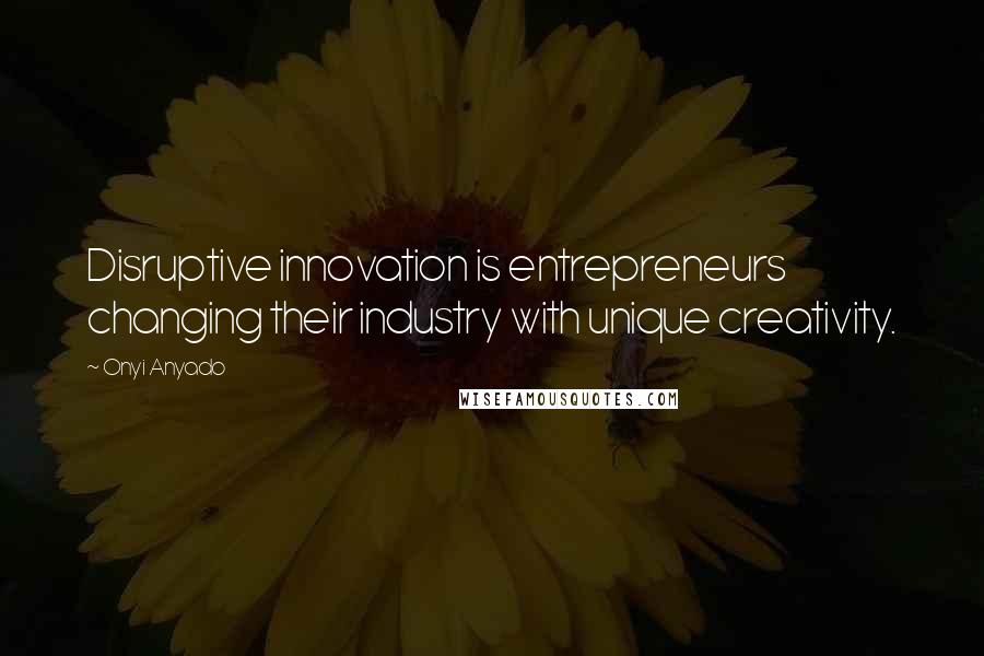 Onyi Anyado Quotes: Disruptive innovation is entrepreneurs changing their industry with unique creativity.