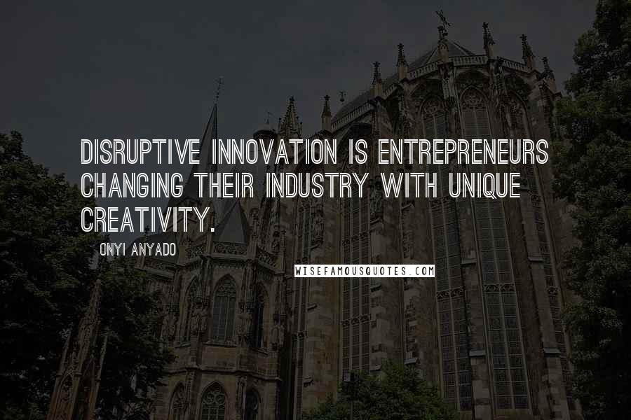 Onyi Anyado Quotes: Disruptive innovation is entrepreneurs changing their industry with unique creativity.