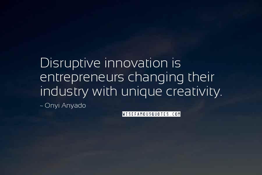 Onyi Anyado Quotes: Disruptive innovation is entrepreneurs changing their industry with unique creativity.