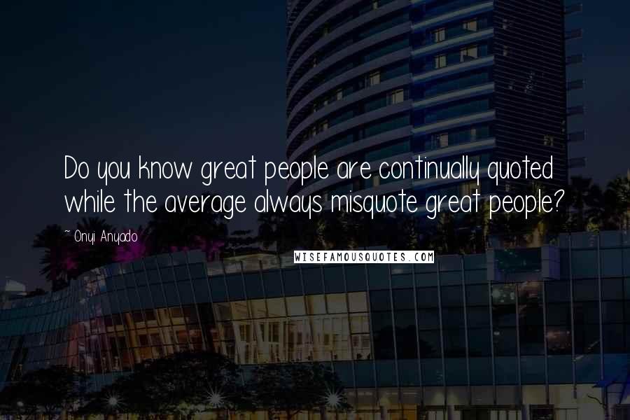 Onyi Anyado Quotes: Do you know great people are continually quoted while the average always misquote great people?