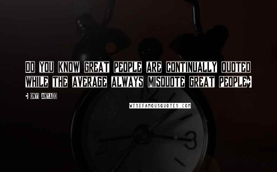 Onyi Anyado Quotes: Do you know great people are continually quoted while the average always misquote great people?