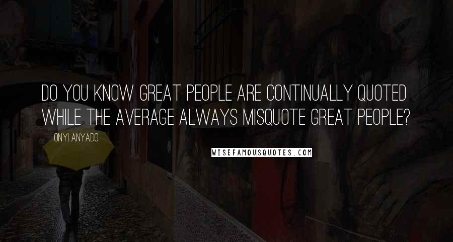 Onyi Anyado Quotes: Do you know great people are continually quoted while the average always misquote great people?