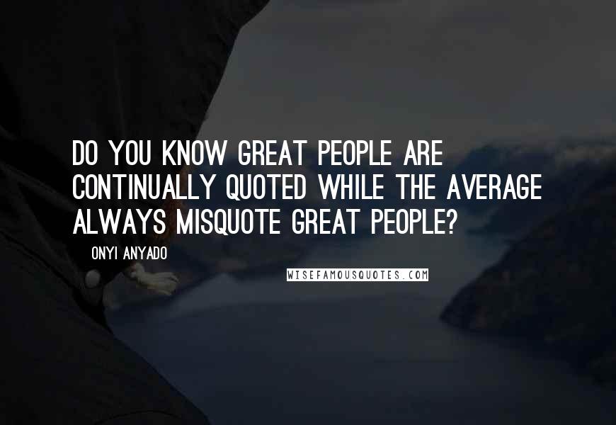 Onyi Anyado Quotes: Do you know great people are continually quoted while the average always misquote great people?