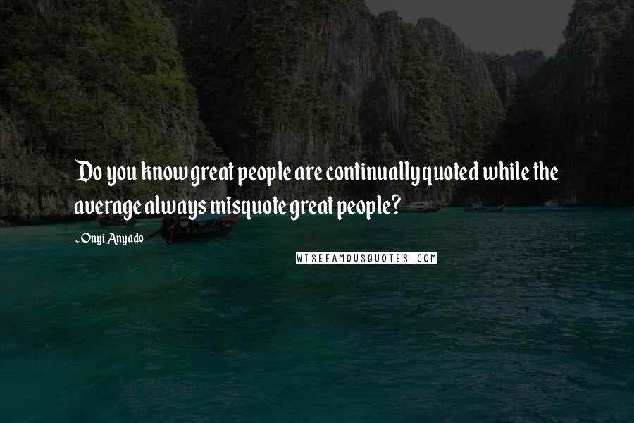 Onyi Anyado Quotes: Do you know great people are continually quoted while the average always misquote great people?
