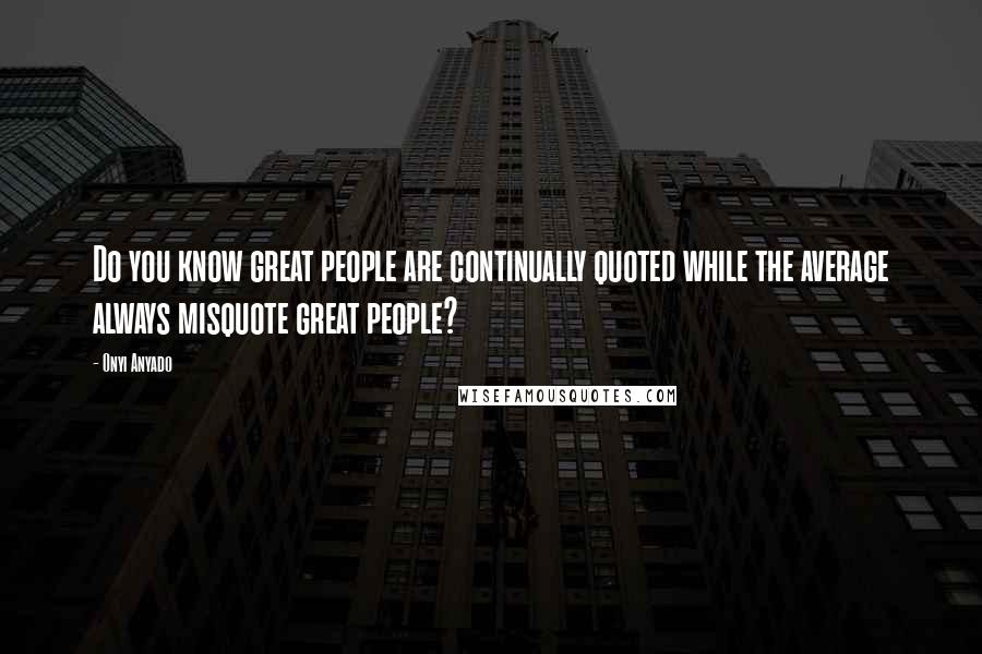 Onyi Anyado Quotes: Do you know great people are continually quoted while the average always misquote great people?