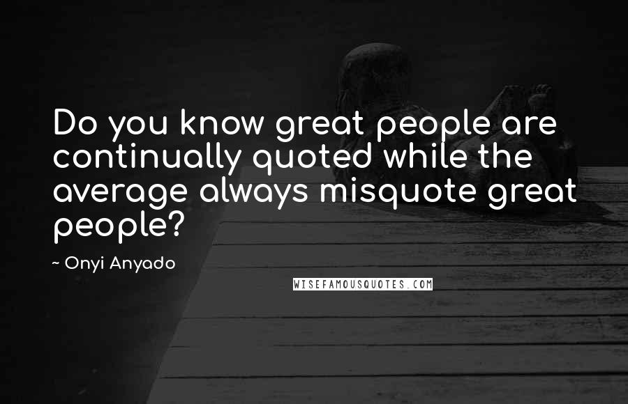 Onyi Anyado Quotes: Do you know great people are continually quoted while the average always misquote great people?