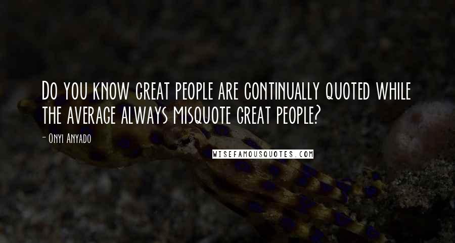 Onyi Anyado Quotes: Do you know great people are continually quoted while the average always misquote great people?