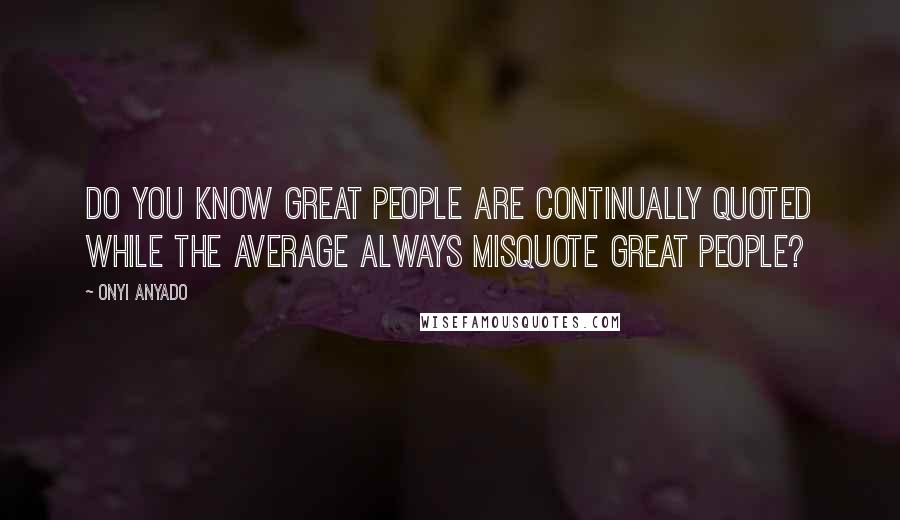 Onyi Anyado Quotes: Do you know great people are continually quoted while the average always misquote great people?