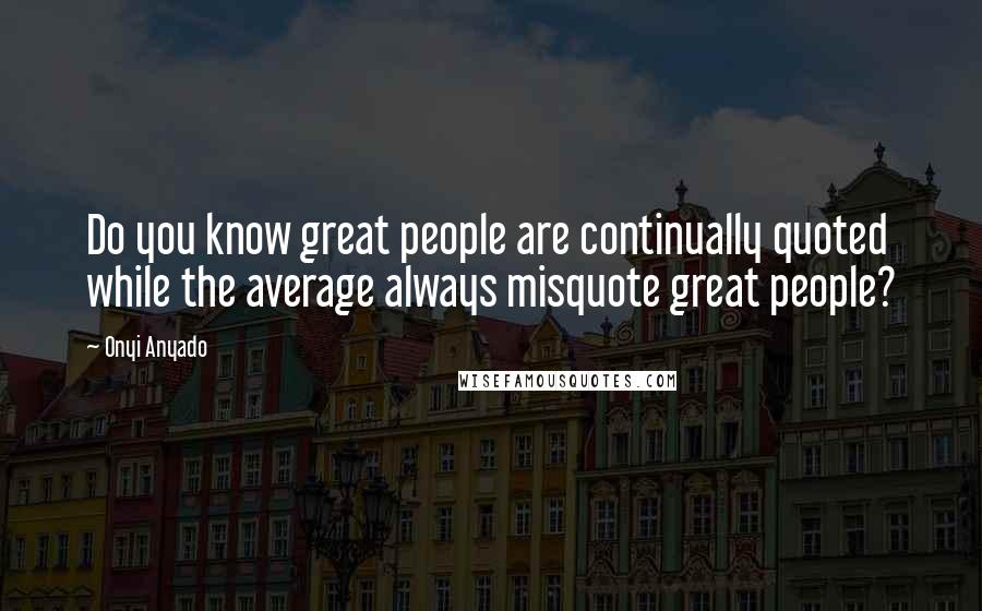 Onyi Anyado Quotes: Do you know great people are continually quoted while the average always misquote great people?