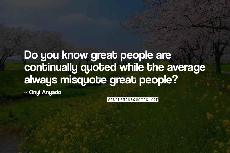 Onyi Anyado Quotes: Do you know great people are continually quoted while the average always misquote great people?