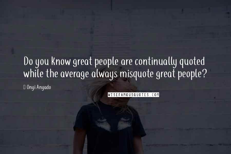 Onyi Anyado Quotes: Do you know great people are continually quoted while the average always misquote great people?