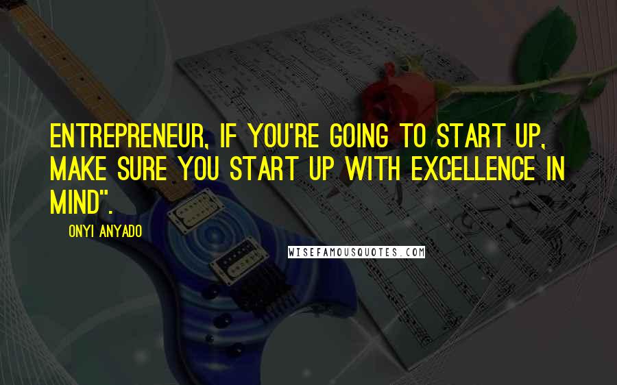 Onyi Anyado Quotes: Entrepreneur, if you're going to start up, make sure you start up with excellence in mind".