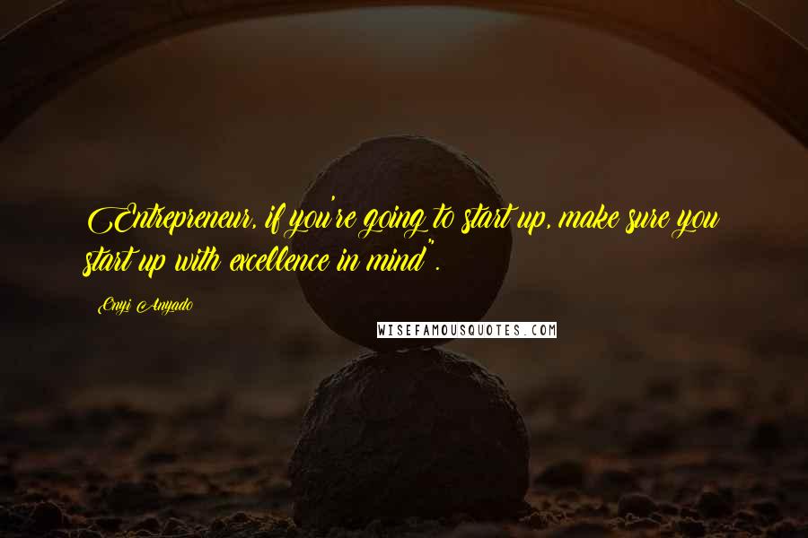 Onyi Anyado Quotes: Entrepreneur, if you're going to start up, make sure you start up with excellence in mind".