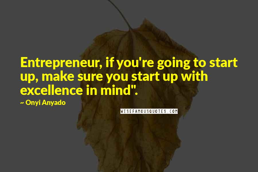 Onyi Anyado Quotes: Entrepreneur, if you're going to start up, make sure you start up with excellence in mind".