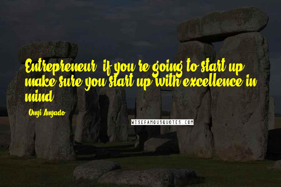 Onyi Anyado Quotes: Entrepreneur, if you're going to start up, make sure you start up with excellence in mind".